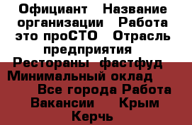 Официант › Название организации ­ Работа-это проСТО › Отрасль предприятия ­ Рестораны, фастфуд › Минимальный оклад ­ 30 000 - Все города Работа » Вакансии   . Крым,Керчь